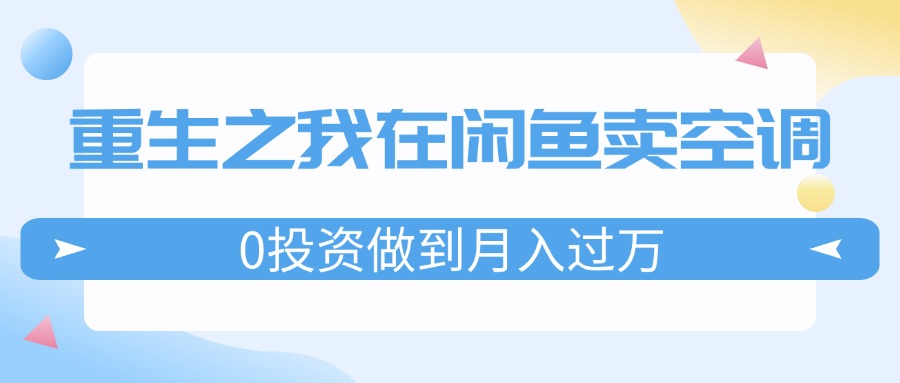 （11962期）重生之我在闲鱼卖空调，0投资做到月入过万，迎娶白富美，走上人生巅峰-大鱼聊项目