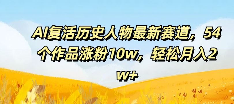 AI复活历史人物最新赛道，54个作品涨粉10w，轻松月入2w+【揭秘】-大鱼聊项目