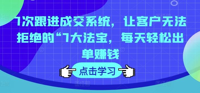 7次跟进成交系统，让客户无法拒绝的“7大法宝，每天轻松出单赚钱-大鱼聊项目