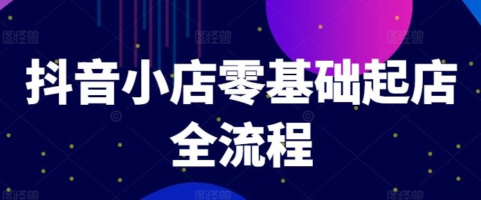 抖音小店零基础起店全流程，快速打造单品爆款技巧、商品卡引流模式与推流算法等-大鱼聊项目