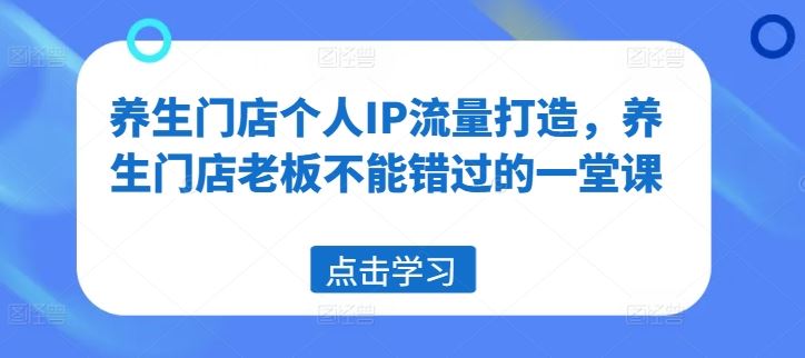 养生门店个人IP流量打造，养生门店老板不能错过的一堂课-大鱼聊项目