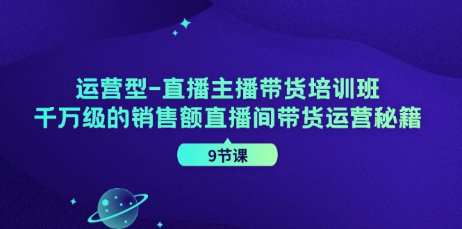 运营型直播主播带货培训班，千万级的销售额直播间带货运营秘籍（9节课）-大鱼聊项目