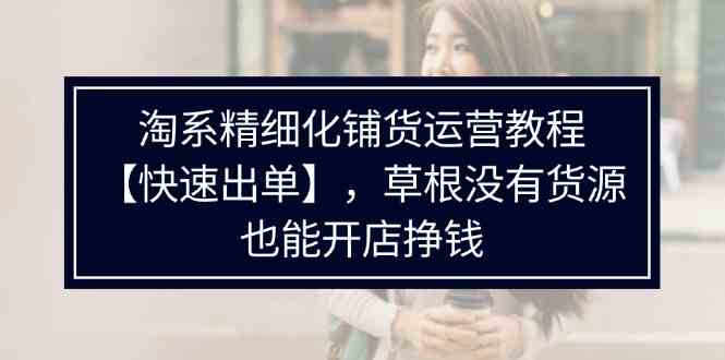 淘系精细化铺货运营教程，普通人没有货源也能快速开店出单挣钱（538节）-大鱼聊项目