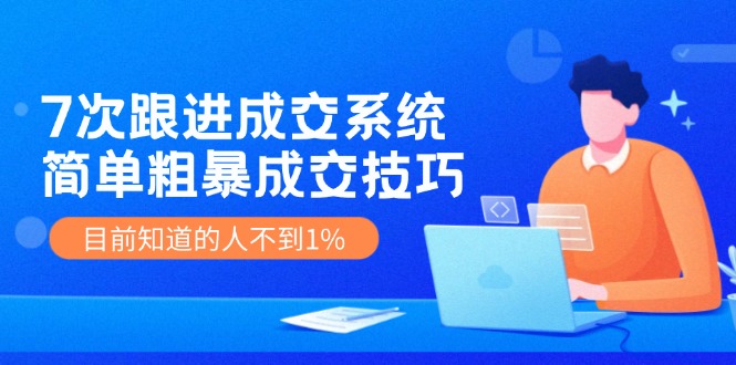 《7次跟进成交系统》简单粗暴的成交技巧，目前不到1%的人知道！-大鱼聊项目