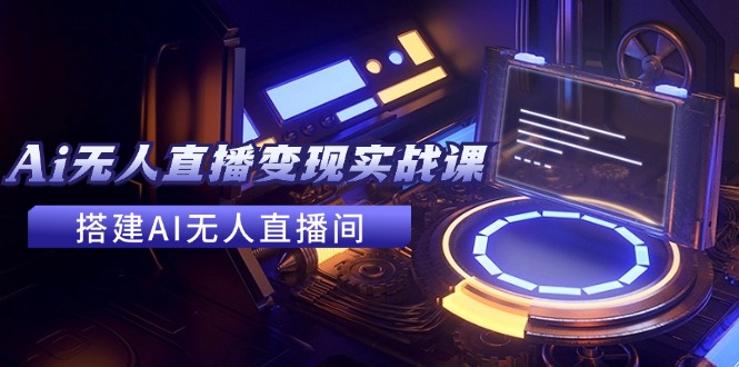 2024全套Ai无人直播变现实战课，搭建AI无人直播间，利用AI赚钱 (24节课)-大鱼聊项目