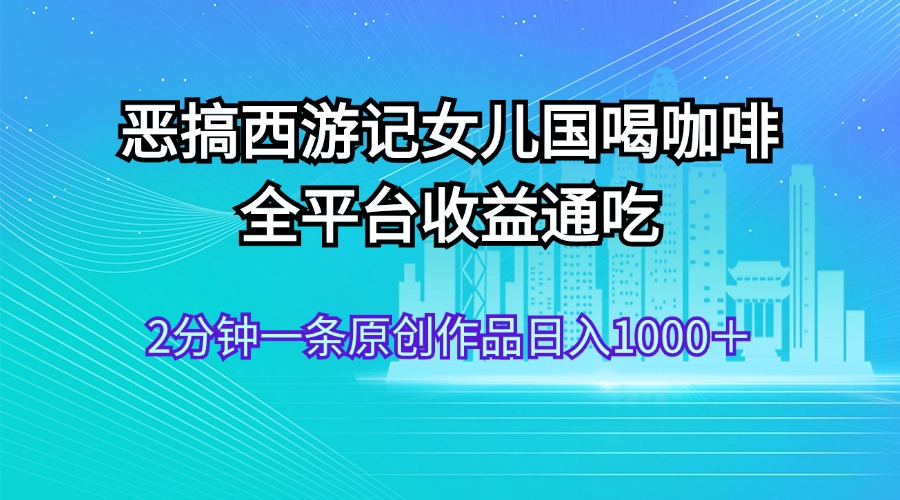 （11985期）恶搞西游记女儿国喝咖啡 全平台收益通吃 2分钟一条原创作品日入1000＋-大鱼聊项目