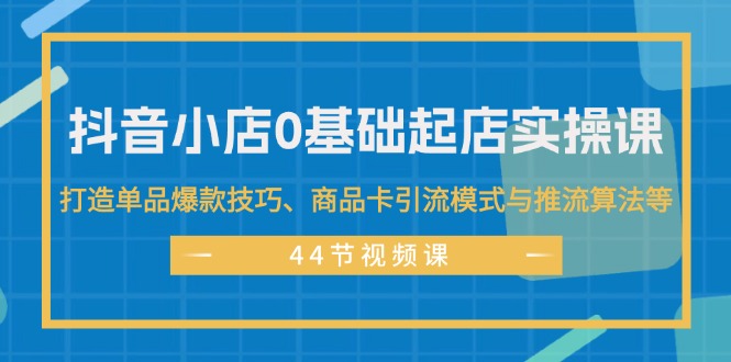 （11977期）抖音小店0基础起店实操课，打造单品爆款技巧、商品卡引流模式与推流算法等-大鱼聊项目