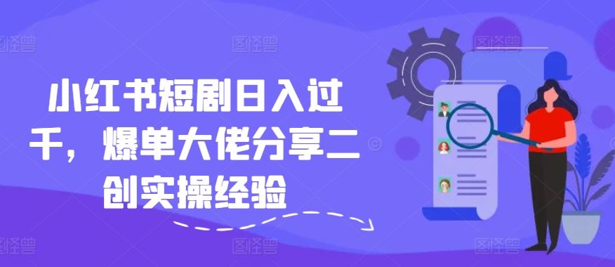 小红书短剧日入过千，爆单大佬分享二创实操经验-大鱼聊项目