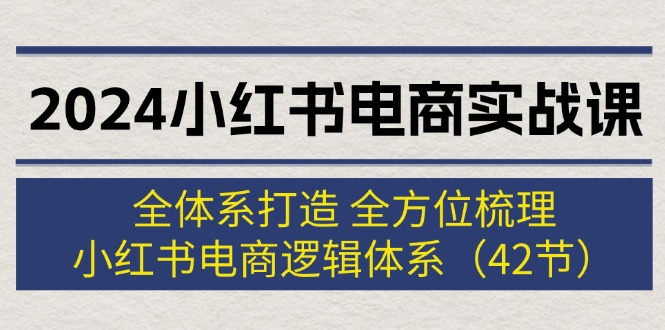 （12003期）2024小红书电商实战课：全体系打造 全方位梳理 小红书电商逻辑体系 (42节)-大鱼聊项目