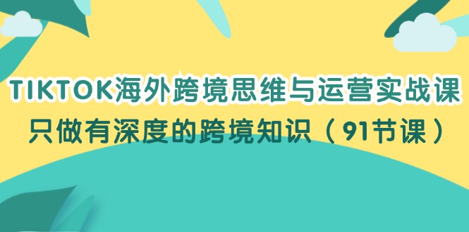 （12010期）TIKTOK海外跨境思维与运营实战课，只做有深度的跨境知识（91节课）-大鱼聊项目