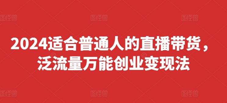 2024适合普通人的直播带货，泛流量万能创业变现法，上手快、落地快、起号快、变现快(更新8月)-大鱼聊项目