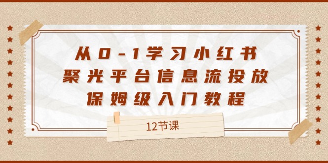 从0-1学习小红书聚光平台信息流投放，保姆级入门教程（12节课）-大鱼聊项目