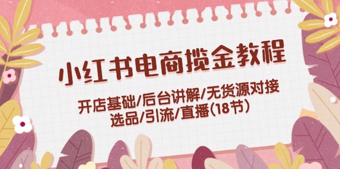 （12063期）小红书电商揽金教程：开店基础/后台讲解/无货源对接/选品/引流/直播(18节)-大鱼聊项目