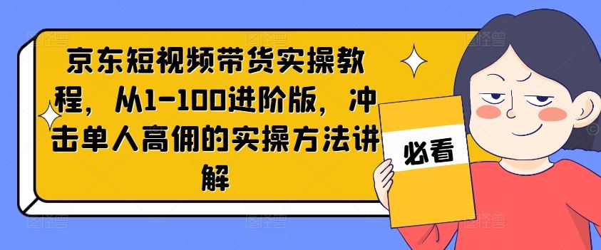 京东短视频带货实操教程，从1-100进阶版，冲击单人高佣的实操方法讲解-大鱼聊项目