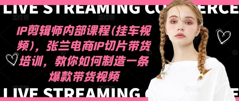 IP剪辑师内部课程(挂车视频)，张兰电商IP切片带货培训，教你如何制造一条爆款带货视频-大鱼聊项目