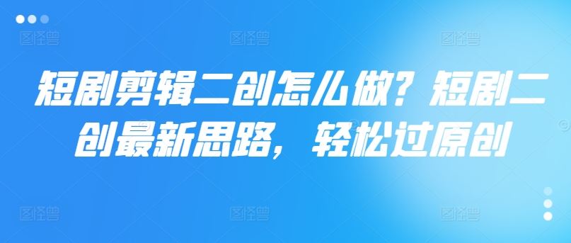 短剧剪辑二创怎么做？短剧二创最新思路，轻松过原创-大鱼聊项目