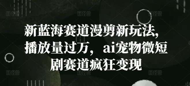 新蓝海赛道漫剪新玩法，播放量过万，ai宠物微短剧赛道疯狂变现【揭秘】-大鱼聊项目