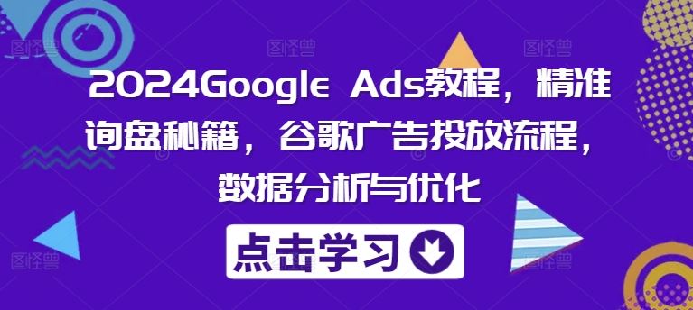 2024Google Ads教程，精准询盘秘籍，谷歌广告投放流程，数据分析与优化-大鱼聊项目