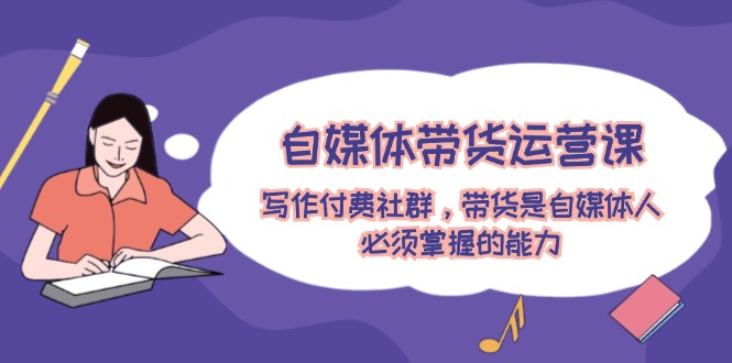 自媒体带货运营课：写作付费社群，带货是自媒体人必须掌握的能力-大鱼聊项目