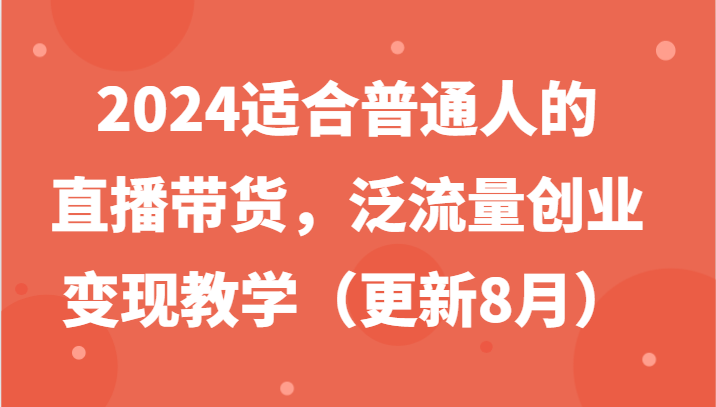2024适合普通人的直播带货，泛流量创业变现教学（更新8月）-大鱼聊项目