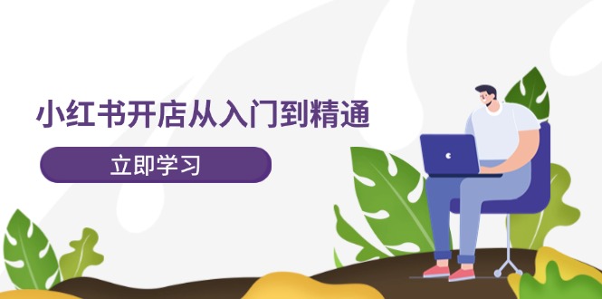 小红书开店从入门到精通，快速掌握小红书店铺运营，实现开店创收（202节）-大鱼聊项目