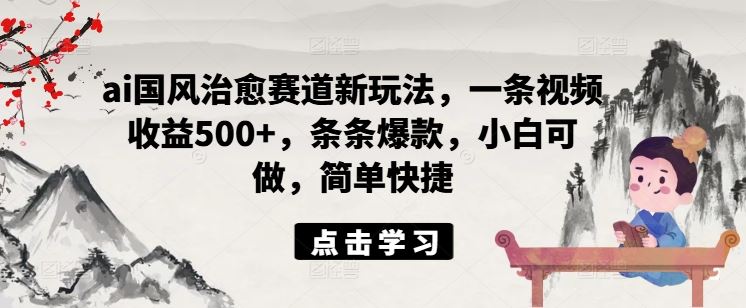 ai国风治愈赛道新玩法，一条视频收益500+，条条爆款，小白可做，简单快捷-大鱼聊项目