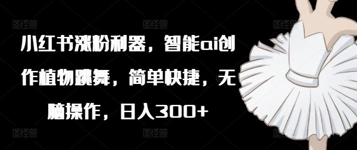 小红书涨粉利器，智能ai创作植物跳舞，简单快捷，无脑操作，日入300+-大鱼聊项目