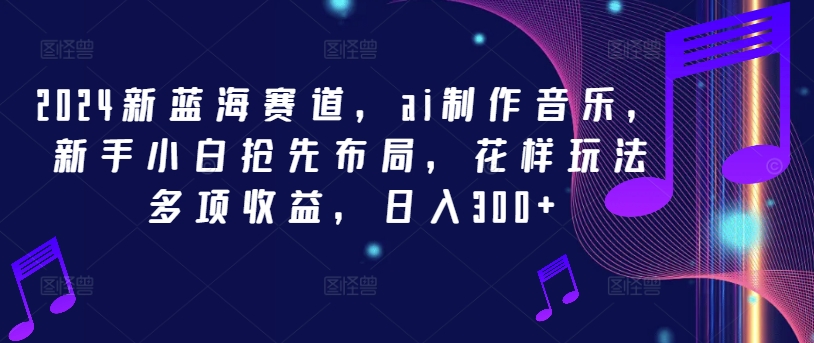 2024新蓝海赛道，ai制作音乐，新手小白抢先布局，花样玩法多项收益，日入300+-大鱼聊项目