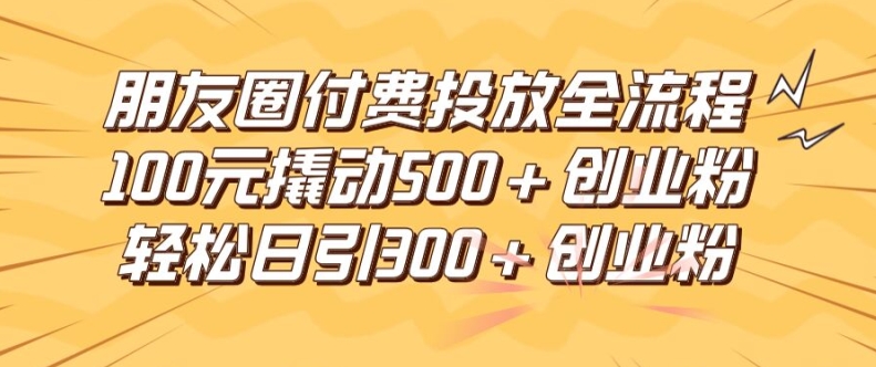 朋友圈高效付费投放全流程，100元撬动500+创业粉，日引流300加精准创业粉-大鱼聊项目