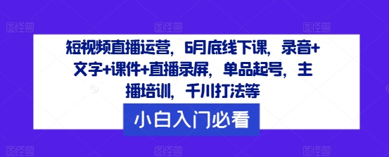 短视频直播运营，6月底线下课，录音+文字+课件+直播录屏，单品起号，主播培训，千川打法等-大鱼聊项目