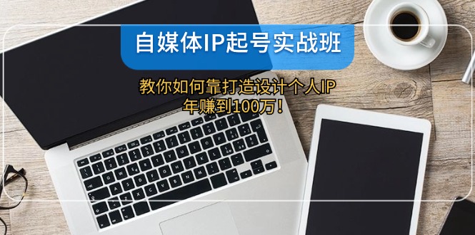 （12115期）自媒体IP-起号实战班：教你如何靠打造设计个人IP，年赚到100万！-大鱼聊项目
