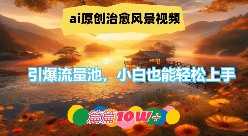 ai原创治愈风景视频，引爆流量池，小白也能轻松上手，篇篇10w+-大鱼聊项目