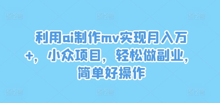 利用ai制作mv实现月入万+，小众项目，轻松做副业，简单好操作-大鱼聊项目