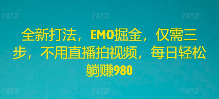 全新打法，EMO掘金，仅需三步，不用直播拍视频，每日轻松躺赚980-大鱼聊项目