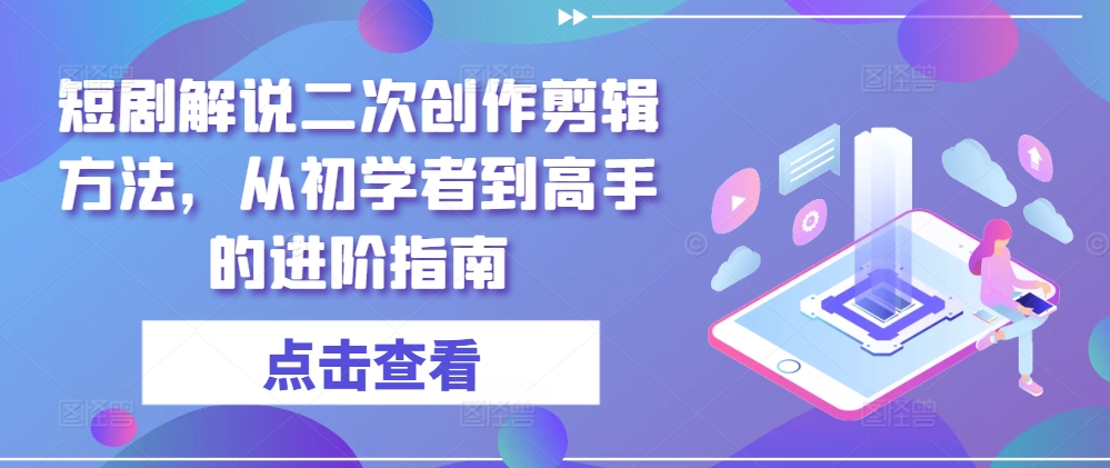 短剧解说二次创作剪辑方法，从初学者到高手的进阶指南-大鱼聊项目