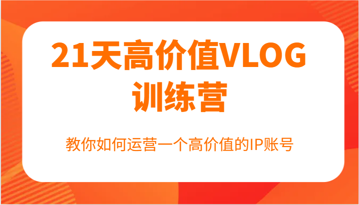 21天高价值VLOG训练营【第一期】，教你如何运营一个高价值的IP账号-大鱼聊项目