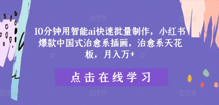 10分钟用智能ai快速批量制作，小红书爆款中国式治愈系插画，治愈系天花板，月入万+-大鱼聊项目