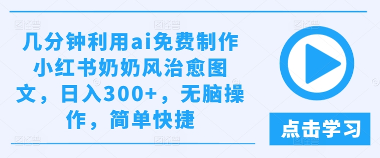 几分钟利用ai免费制作小红书奶奶风治愈图文，日入300+，无脑操作，简单快捷-大鱼聊项目