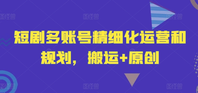 短剧多账号精细化运营和规划，搬运+原创-大鱼聊项目