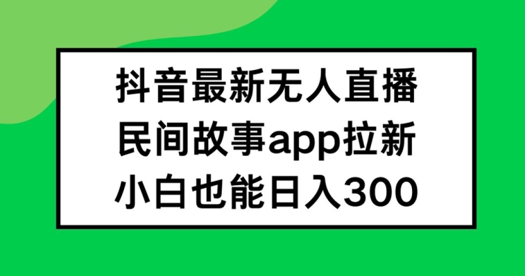 抖音无人直播，民间故事APP拉新，小白也能日入300+-大鱼聊项目