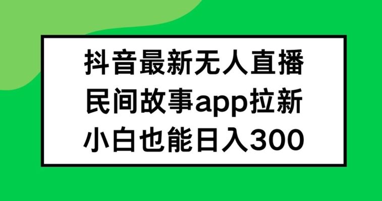 抖音无人直播，民间故事APP拉新，小白也能日入300+【揭秘】-大鱼聊项目