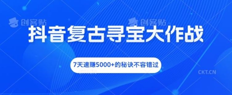抖音复古寻宝大作战，7天速赚5000+的秘诀不容错过【揭秘】-大鱼聊项目