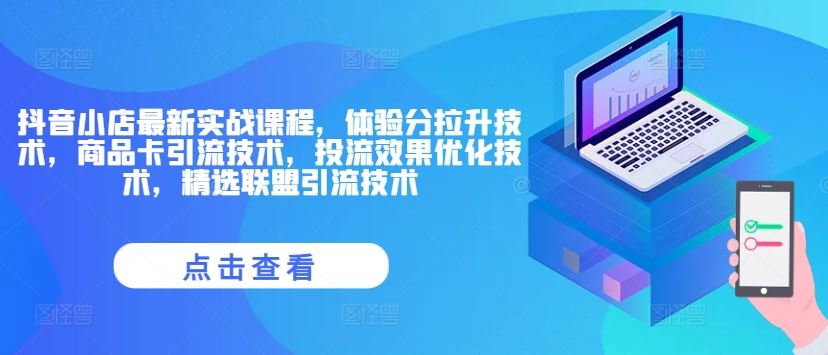 抖音小店最新实战课程，体验分拉升技术，商品卡引流技术，投流效果优化技术，精选联盟引流技术-大鱼聊项目