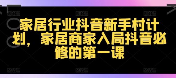 家居行业抖音新手村计划，家居商家入局抖音必修的第一课-大鱼聊项目