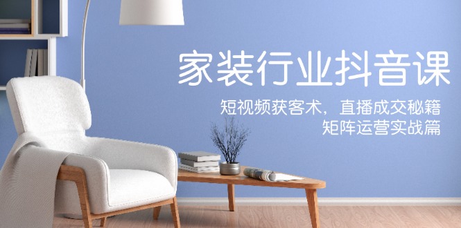 家装抖音课：短视频获客术，直播成交秘籍，矩阵运营实战篇-大鱼聊项目