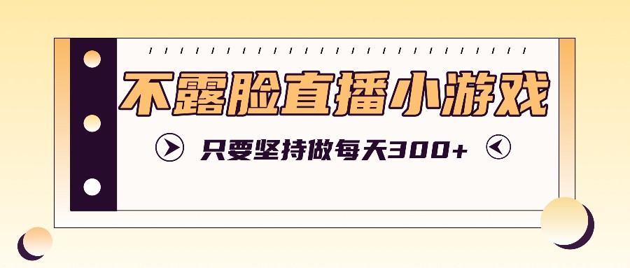 不露脸直播小游戏项目玩法，只要坚持做，轻松实现每天300+-大鱼聊项目