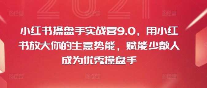 小红书操盘手实战营9.0，用小红书放大你的生意势能，赋能少数人成为优秀操盘手-大鱼聊项目