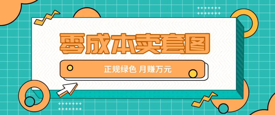 零成本卖套图，绿色正规项目，简单操作月收益10000+【揭秘】-大鱼聊项目