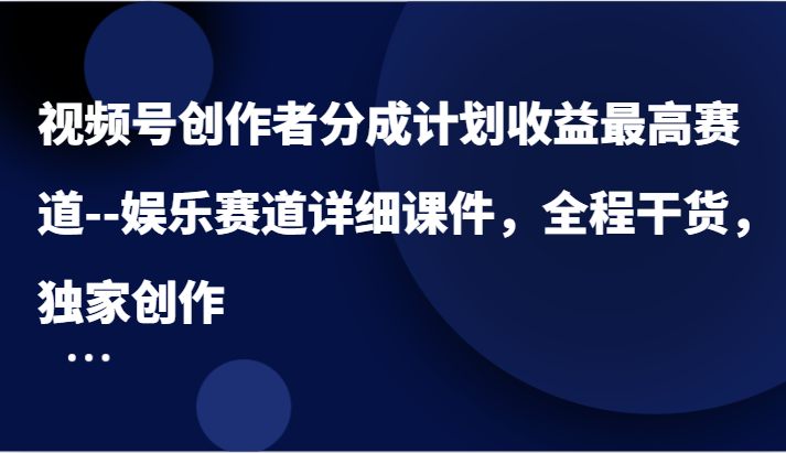 视频号创作者分成计划收益最高赛道–娱乐赛道详细课件，全程干货，独家创作-大鱼聊项目