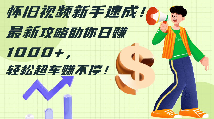 （12250期）怀旧视频新手速成！最新攻略助你日赚1000+，轻松超车赚不停-大鱼聊项目